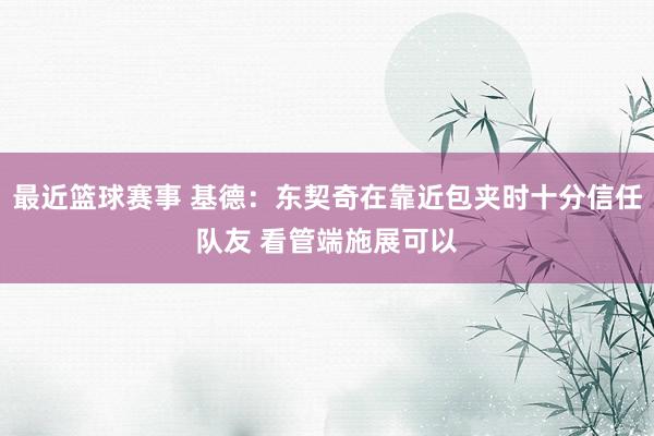 最近篮球赛事 基德：东契奇在靠近包夹时十分信任队友 看管端施展可以