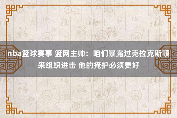 nba篮球赛事 篮网主帅：咱们暴露过克拉克斯顿来组织进击 他的掩护必须更好