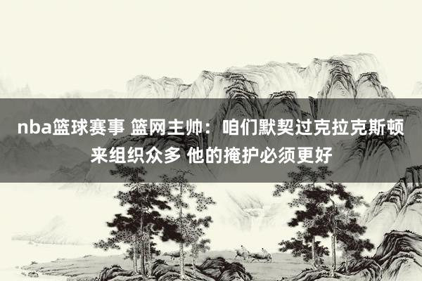 nba篮球赛事 篮网主帅：咱们默契过克拉克斯顿来组织众多 他的掩护必须更好