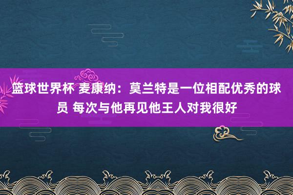 篮球世界杯 麦康纳：莫兰特是一位相配优秀的球员 每次与他再见他王人对我很好