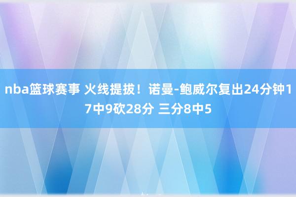 nba篮球赛事 火线提拔！诺曼-鲍威尔复出24分钟17中9砍28分 三分8中5