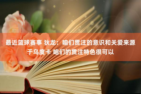 最近篮球赛事 狄龙：咱们贯注的意识和关爱来源于乌度卡 咱们的贯注特色很可以