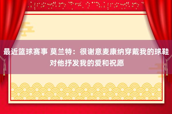 最近篮球赛事 莫兰特：很谢意麦康纳穿戴我的球鞋 对他抒发我的爱和祝愿