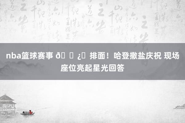 nba篮球赛事 🐿️排面！哈登撒盐庆祝 现场座位亮起星光回答