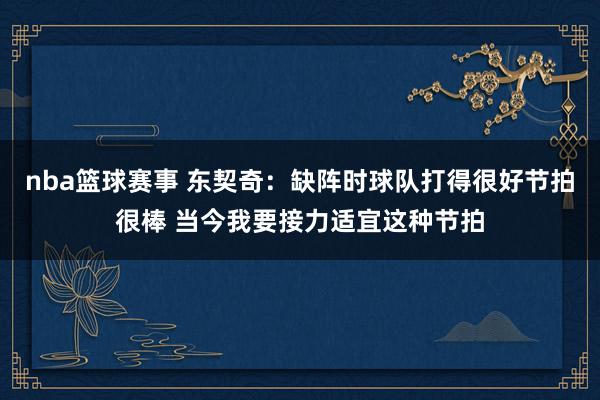 nba篮球赛事 东契奇：缺阵时球队打得很好节拍很棒 当今我要接力适宜这种节拍