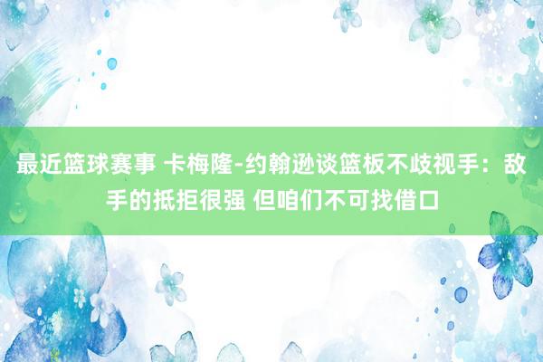 最近篮球赛事 卡梅隆-约翰逊谈篮板不歧视手：敌手的抵拒很强 但咱们不可找借口