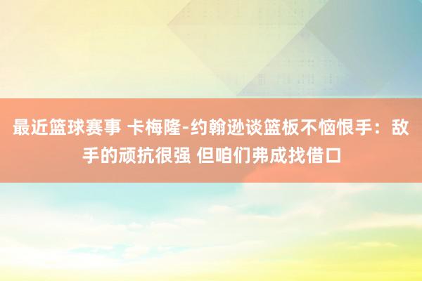 最近篮球赛事 卡梅隆-约翰逊谈篮板不恼恨手：敌手的顽抗很强 但咱们弗成找借口