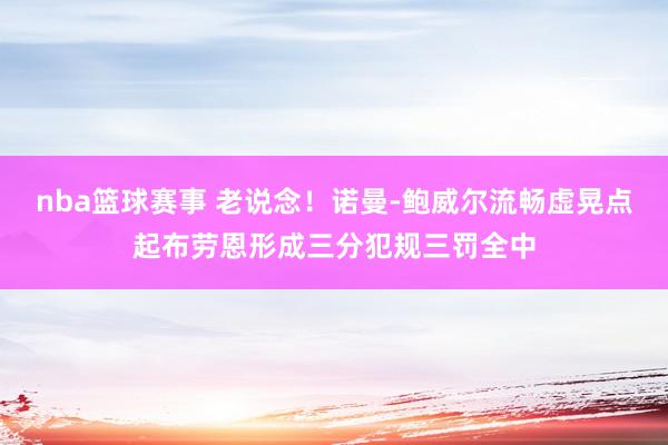 nba篮球赛事 老说念！诺曼-鲍威尔流畅虚晃点起布劳恩形成三分犯规三罚全中