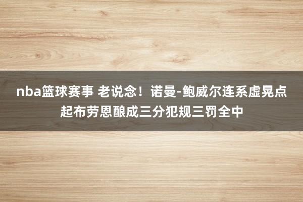 nba篮球赛事 老说念！诺曼-鲍威尔连系虚晃点起布劳恩酿成三分犯规三罚全中