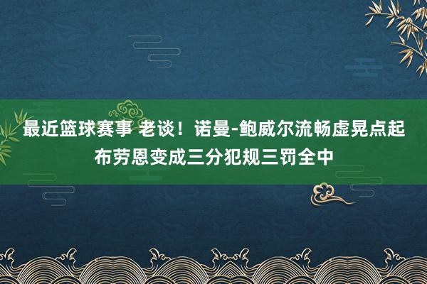 最近篮球赛事 老谈！诺曼-鲍威尔流畅虚晃点起布劳恩变成三分犯规三罚全中