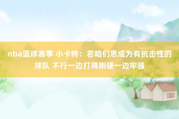 nba篮球赛事 小卡特：若咱们思成为有抗击性的球队 不行一边打得刚硬一边牢骚