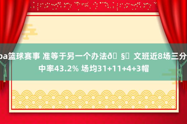 nba篮球赛事 准等于另一个办法🧐文班近8场三分掷中率43.2% 场均31+11+4+3帽