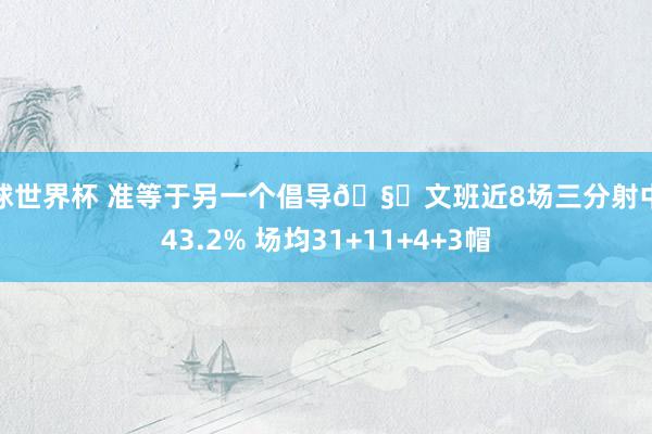 篮球世界杯 准等于另一个倡导🧐文班近8场三分射中率43.2% 场均31+11+4+3帽