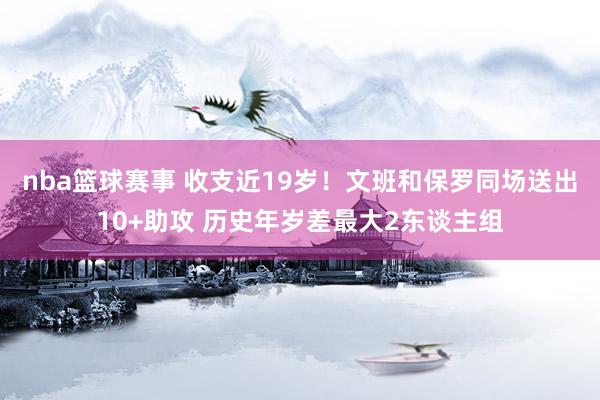 nba篮球赛事 收支近19岁！文班和保罗同场送出10+助攻 历史年岁差最大2东谈主组