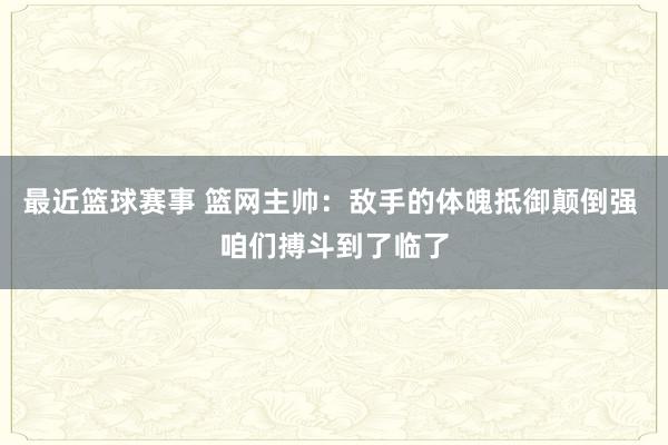 最近篮球赛事 篮网主帅：敌手的体魄抵御颠倒强 咱们搏斗到了临了