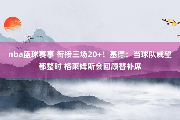 nba篮球赛事 衔接三场20+！基德：当球队威望都整时 格莱姆斯会回顾替补席