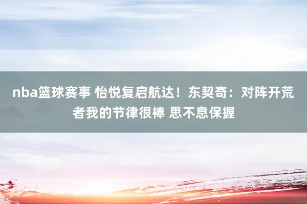 nba篮球赛事 怡悦复启航达！东契奇：对阵开荒者我的节律很棒 思不息保握