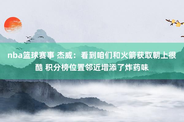 nba篮球赛事 杰威：看到咱们和火箭获取朝上很酷 积分榜位置邻近增添了炸药味