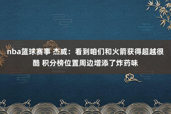 nba篮球赛事 杰威：看到咱们和火箭获得超越很酷 积分榜位置周边增添了炸药味