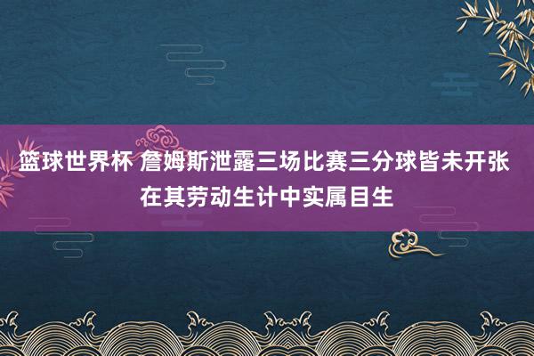 篮球世界杯 詹姆斯泄露三场比赛三分球皆未开张 在其劳动生计中实属目生