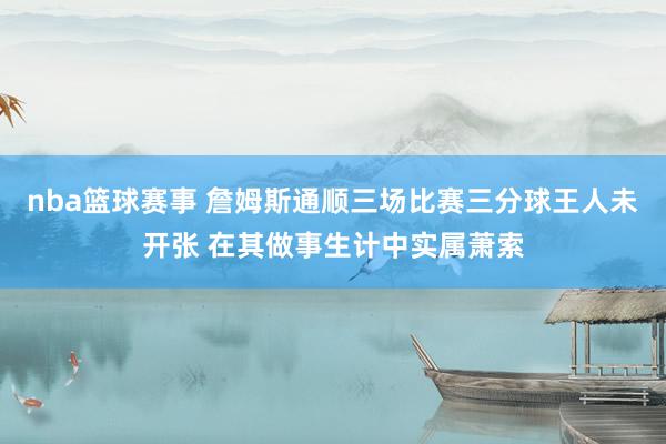 nba篮球赛事 詹姆斯通顺三场比赛三分球王人未开张 在其做事生计中实属萧索