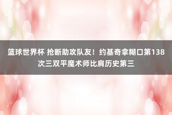 篮球世界杯 抢断助攻队友！约基奇拿糊口第138次三双平魔术师比肩历史第三