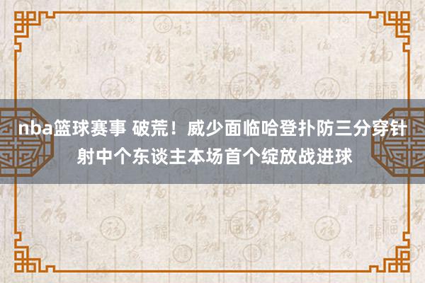 nba篮球赛事 破荒！威少面临哈登扑防三分穿针 射中个东谈主本场首个绽放战进球