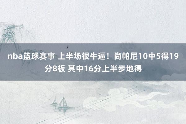 nba篮球赛事 上半场很牛逼！尚帕尼10中5得19分8板 其中16分上半步地得