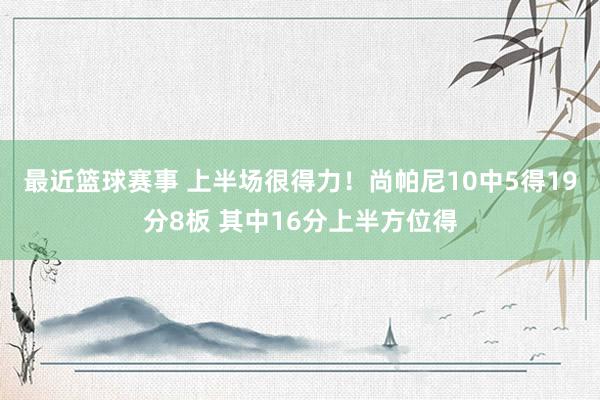 最近篮球赛事 上半场很得力！尚帕尼10中5得19分8板 其中16分上半方位得