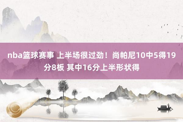 nba篮球赛事 上半场很过劲！尚帕尼10中5得19分8板 其中16分上半形状得