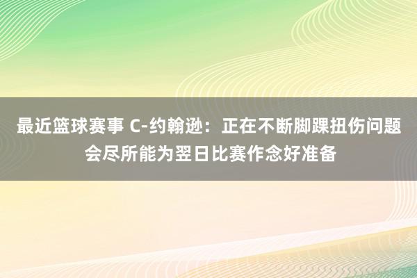 最近篮球赛事 C-约翰逊：正在不断脚踝扭伤问题 会尽所能为翌日比赛作念好准备