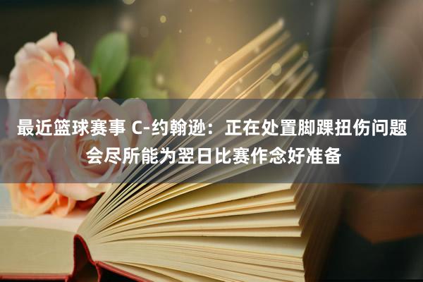 最近篮球赛事 C-约翰逊：正在处置脚踝扭伤问题 会尽所能为翌日比赛作念好准备