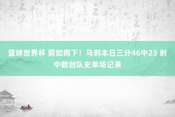 篮球世界杯 箭如雨下！马刺本日三分46中23 射中数创队史单场记录