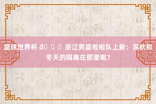 篮球世界杯 😍浙江男篮啦啦队上新：深秋和冬天的隔离在那里呢？