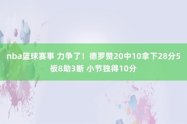 nba篮球赛事 力争了！德罗赞20中10拿下28分5板8助3断 小节独得10分