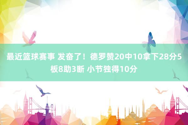 最近篮球赛事 发奋了！德罗赞20中10拿下28分5板8助3断 小节独得10分