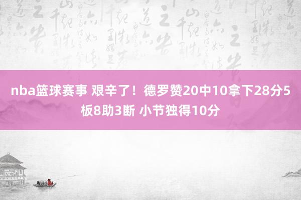 nba篮球赛事 艰辛了！德罗赞20中10拿下28分5板8助3断 小节独得10分