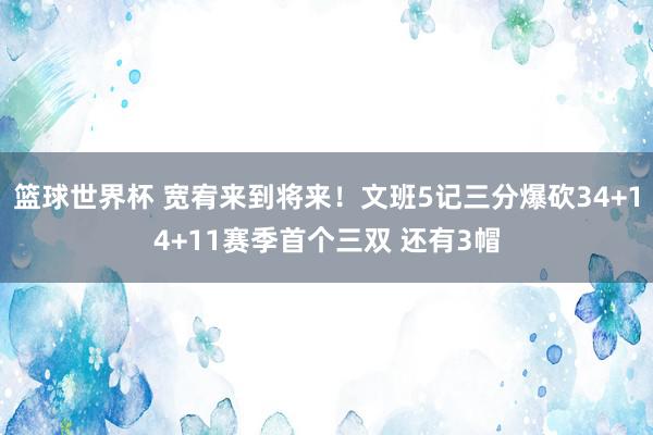 篮球世界杯 宽宥来到将来！文班5记三分爆砍34+14+11赛季首个三双 还有3帽