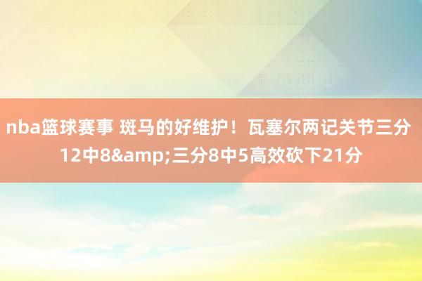 nba篮球赛事 斑马的好维护！瓦塞尔两记关节三分 12中8&三分8中5高效砍下21分