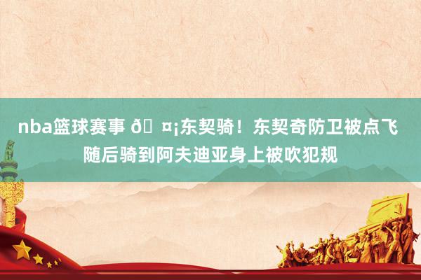 nba篮球赛事 🤡东契骑！东契奇防卫被点飞 随后骑到阿夫迪亚身上被吹犯规