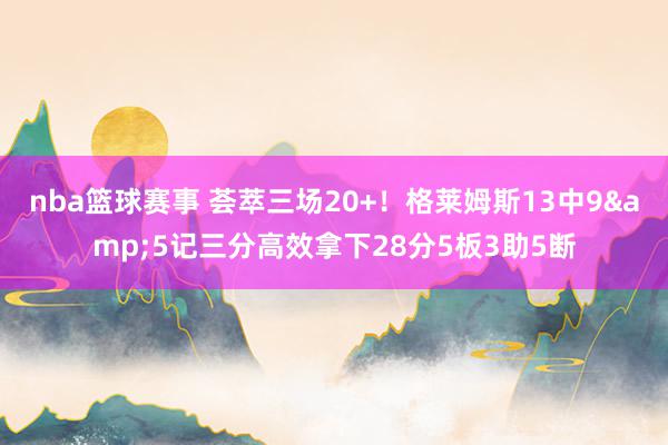 nba篮球赛事 荟萃三场20+！格莱姆斯13中9&5记三分高效拿下28分5板3助5断