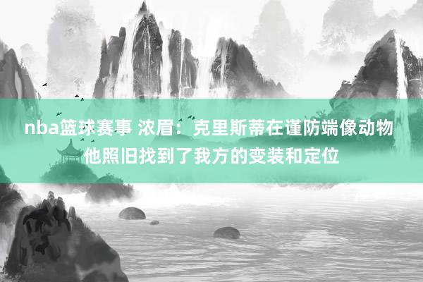 nba篮球赛事 浓眉：克里斯蒂在谨防端像动物 他照旧找到了我方的变装和定位