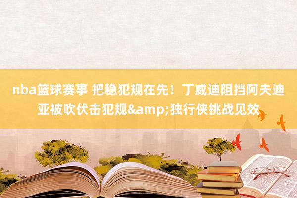 nba篮球赛事 把稳犯规在先！丁威迪阻挡阿夫迪亚被吹伏击犯规&独行侠挑战见效