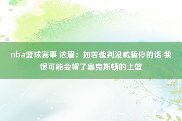 nba篮球赛事 浓眉：如若裁判没喊暂停的话 我很可能会帽了塞克斯顿的上篮