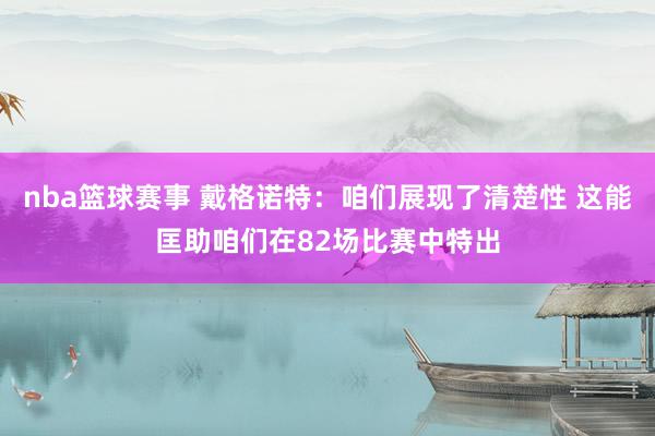 nba篮球赛事 戴格诺特：咱们展现了清楚性 这能匡助咱们在82场比赛中特出