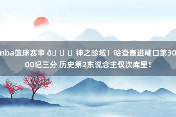 nba篮球赛事 😀神之畛域！哈登轰进糊口第3000记三分 历史第2东说念主仅次库里！