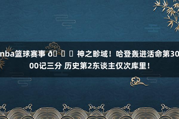 nba篮球赛事 😀神之畛域！哈登轰进活命第3000记三分 历史第2东谈主仅次库里！