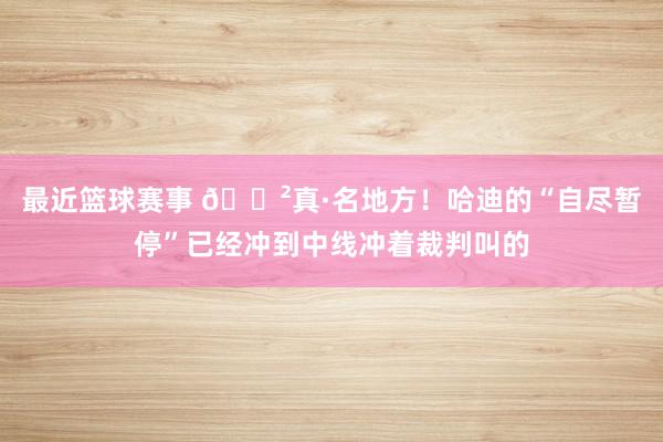 最近篮球赛事 😲真·名地方！哈迪的“自尽暂停”已经冲到中线冲着裁判叫的