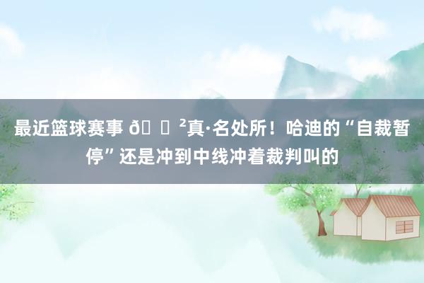 最近篮球赛事 😲真·名处所！哈迪的“自裁暂停”还是冲到中线冲着裁判叫的