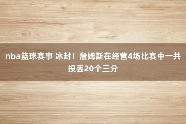 nba篮球赛事 冰封！詹姆斯在经营4场比赛中一共投丢20个三分